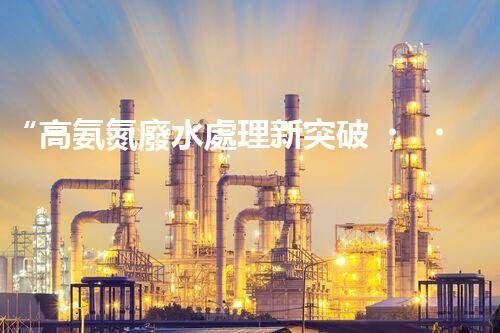 “高氨氮廢水處理新突破，綠色環(huán)保技術助力高效凈化”